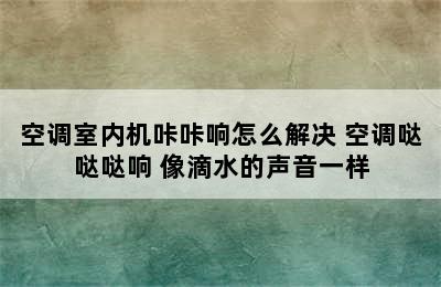 空调室内机咔咔响怎么解决 空调哒哒哒响 像滴水的声音一样